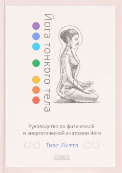 Книга "Йога тонкого тела. Руководство по физической и энергетической анатомии йоги" – Тиас Литтл, 2016