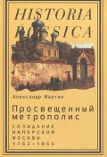 Просвещенный метрополис. Созидание имперской Москвы. 1762-1855 (, 2015)