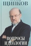 Вопросы идеологии (Александр Щипков, 2019)