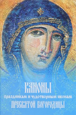 Книга "Каноны Праздникам и Чудотворным иконам Пресвятой Богородицы" – , 2016