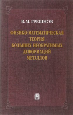 Книга "Физико-математическая теория больших необратимых деформаций металлов" – , 2018