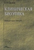 Клиническая биоэтика: Избранные лекции: Учебное пособие (А.Н. Орлов, 2003)