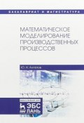 Математическое моделирование производственных процессов. Учебное пособие (, 2018)