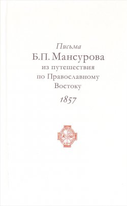 Книга "Письма Б. П. Мансурова из путешествия по Православному Востоку в 1857 году" – , 2017