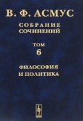 В. Ф. Асмус. Собрание сочинений. В 7 томах. Том 6. Философия и политика (, 2015)