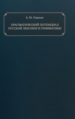 Книга "Прагматический потенциал русской лексики и грамматики" – Б. Ю. Норман, 2018