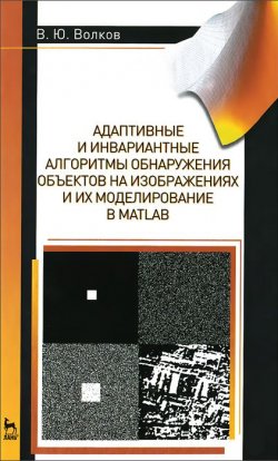 Книга "Адаптивные и инвариантные алгоритмы обнаружения объектов на изображениях и их моделирование в Matlab. Учебное пособие" – , 2014