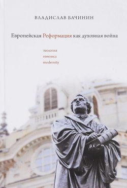 Книга "Европейская реформация как духовная война. Теология генезиса modernity" – В. А. Бачинин, 2017