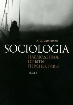 Книга "Sociologia. Наблюдения, опыты, перспективы. Том 1" – А. Ф. Филиппов, 2014