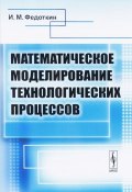 Математическое моделирование технологических процессов. Учебное пособие (, 2018)