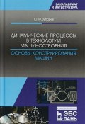 Динамические процессы в технологии машиностроения. Основы конструирования  машин. Учебное пособие (, 2018)