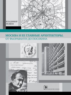 Книга "Москва и её главные архитекторы. От Фьораванти до Посохина" – Владимир Резвин, 2015