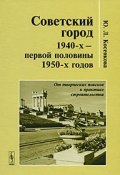 Советский город 1940-х - первой половины 1950-х годов. От творческих поисков к практике строительства (, 2009)