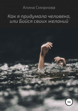 Книга "Как я придумала человека, или Бойся своих желаний" – Алина Смирнова, 2018