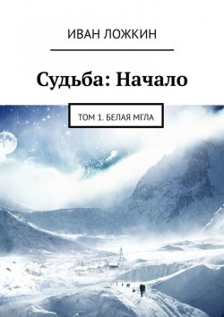 Книга "Судьба: Начало. Том 1. Белая мгла" – Иван Ложкин