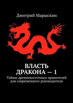 Книга "Власть дракона – 1. Тайны древневосточных правителей для современного руководителя" – Дмитрий Марыскин