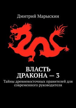 Книга "Власть дракона – 3. Тайны древневосточных правителей для современного руководителя" – Дмитрий Марыскин