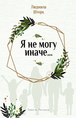Книга "Я не могу иначе… Повесть и рассказы" – Людмила Шторк, 2018