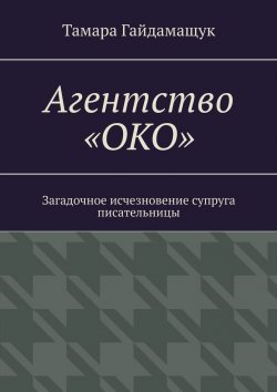 Книга "Агентство «ОКО». Загадочное исчезновение супруга писательницы" – Тамара Гайдамащук