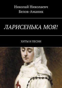 Книга "Ларисенька моя! Хиты и песни" – Николай Белов-Аманик