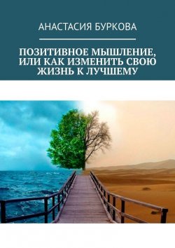 Книга "Позитивное мышление, или Как изменить свою жизнь к лучшему" – Анастасия Буркова