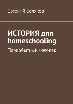 Книга "История для homeschooling. Первобытный человек" – Евгений Беляков