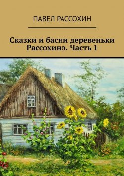 Книга "Сказки и басни деревеньки Рассохино. Часть 1" – Павел Рассохин