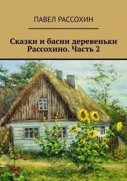 Книга "Сказки и басни деревеньки Рассохино. Часть 2" – Павел Рассохин