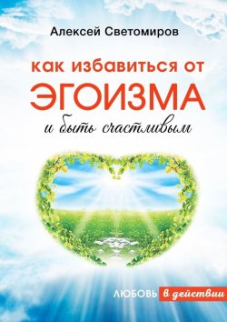Книга "Как избавиться от эгоизма и быть счастливым. Любовь в действии" – Алексей Светомиров