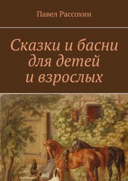 Книга "Сказки и басни для детей и взрослых" – Павел Рассохин