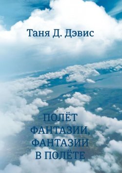 Книга "Полёт фантазии, фантазии в полёте" – Таня Д. Дэвис, Таня Д. Дэвис