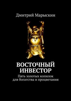 Книга "Восточный инвестор. Пять золотых копилок для богатства и процветания" – Дмитрий Марыскин