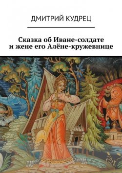 Книга "Сказка об Иване-солдате и жене его Алёне-кружевнице" – Дмитрий Кудрец