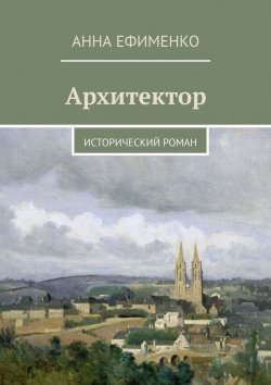 Книга "Архитектор. Исторический роман" – Анна Ефименко