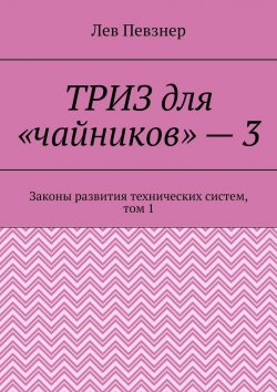 Книга "ТРИЗ для «чайников» – 3. Законы развития технических систем, том 1, издание 2-е исправленное и дополненное" – Лев Певзнер
