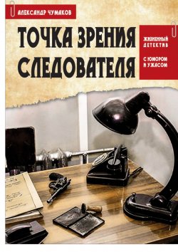 Книга "Точка зрения следователя. Жизненный детектив с юмором и ужасом" – Александр Чумаков