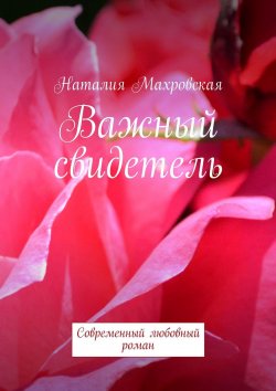 Книга "Важный свидетель. Современный любовный роман" – Наталия Махровская