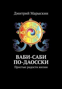 Книга "Ваби-саби по-даосски. Простые радости жизни" – Дмитрий Марыскин