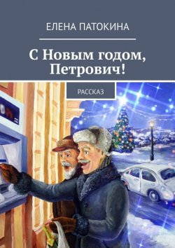 Книга "С Новым годом, Петрович! Рассказ" – Елена Патокина