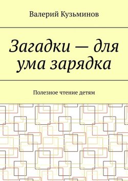 Книга "Загадки – для ума зарядка. Полезное чтение детям" – Валерий Кузьминов
