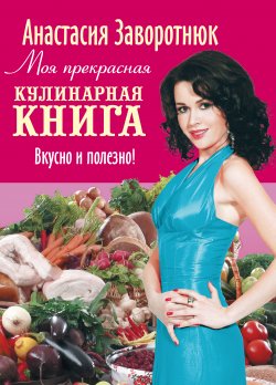 Книга "Моя прекрасная кулинарная книга. Вкусно и полезно" – Анастасия Заворотнюк, 2009