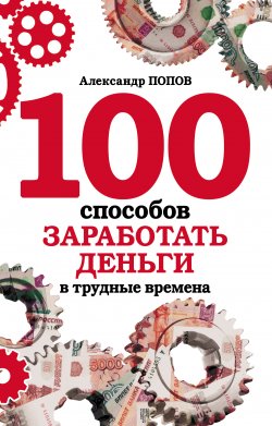 Книга "100 способов заработать деньги в трудные времена" – Александр Попов, 2010
