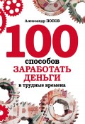 100 способов заработать деньги в трудные времена (Александр Попов, 2010)