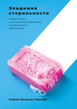 Книга "Эпидемия стерильности / Новый подход к пониманию аллергических и аутоиммунных заболеваний" – Мойзес Веласкес-Манофф, 2012