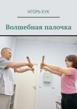 Книга "Волшебная палочка. Доступная система изометрической гимнастики" – Игорь Кук