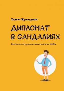 Книга "Дипломат в сандалиях. Рассказы сотрудника казахстанского МИДа" – Талгат Жумагулов