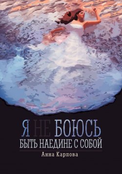 Книга "Я не боюсь быть наедине с собой" – Анна Карпова, Анна Карпова