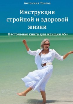 Книга "Инструкция стройной и здоровой жизни. Настольная книга для женщин 45+" – Антонина Тонева