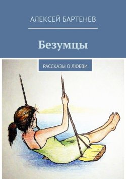 Книга "Безумцы. Пять историй о любви" – Алексей Бартенев