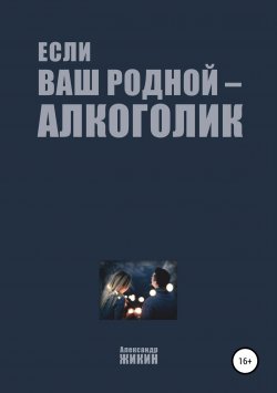 Книга "Если ваш родной – алкоголик" – Александр Жикин, 2019